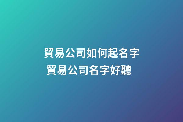 貿易公司如何起名字 貿易公司名字好聽-第1張-公司起名-玄機派